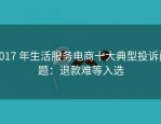 2017 年生活服务电商十大典型投诉问题：退款难等入选