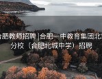 合肥教师招聘 |合肥一中教育集团北城分校（合肥北城中学）招聘