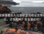 国家改革后人社部职业资格证变等级证，还有用吗？含金量如何？