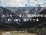 2023 年考个企业人力资源管理师证，提升自我，就业万金油