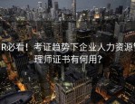 HR必看！考证趋势下企业人力资源管理师证书有何用？