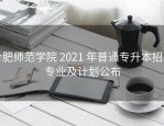 合肥师范学院 2021 年普通专升本招生专业及计划公布
