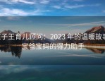 孩子王育儿顾问：2023 年的温暖故事，宝爸宝妈的得力助手