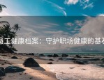 员工健康档案：守护职场健康的基石