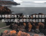 高等教育改革下，高校人事管理面临挑战与机遇？宏景软件给出答案