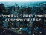 华为价值链人力资源管理：价值创造、评价与分配的关键环节解析