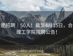 合肥招聘｜50人！截至4月15日，合肥理工学院招聘公告！