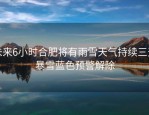 未来6小时合肥将有雨雪天气持续三天暴雪蓝色预警解除