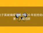 法子英被捕细节曝光！20 年前抢劫杀害 7 人案回顾