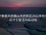 才聚眉天府眉山天府新区2022年秋季招才引智活动启动啦