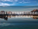 2016淮北监察局及市委组织部选调14人公告，报名时间确定啦