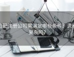 合肥注册公司需满足哪些条件？流程复杂吗？