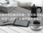 安徽经视白癜风科普：专家解读发病机制与治疗，全省开展普查巡诊