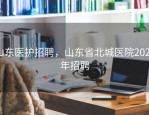 山东医护招聘，山东省北城医院2024年招聘
