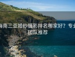 海南三亚婚纱摄影排名哪家好？专业团队推荐