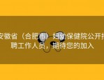 安徽省（合肥市）妇幼保健院公开招聘工作人员，期待您的加入