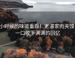 小时候的味道重现！老湛家肉夹馍，一口咬下满满的回忆
