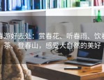 春游好去处：赏春花、听春雨、饮春茶、登春山，感受大自然的美好
