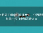 合肥男子看电影被捅两刀，只因提醒前排小伙打电话声音太大