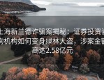 上海新兰德诈骗案揭秘：证券投资咨询机构如何变身绿林大盗，涉案金额高达2.58亿元