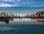如何选择正规靠谱的开发公司？千界科技为您解答
