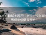 本市户籍城乡居民注意啦！今年城乡居保参保缴费开始