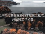 天津市儿童医院2025年度第二批次公开招聘工作公告