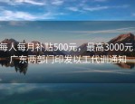 每人每月补贴500元，最高3000元！广东两部门印发以工代训通知