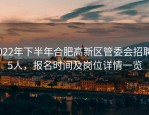 2022年下半年合肥高新区管委会招聘55人，报名时间及岗位详情一览