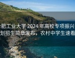 合肥工业大学 2024 年高校专项振兴计划招生简章发布，农村中学生速看