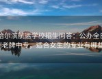哈尔滨航运学校招生问答：公办全日制老牌中专，适合女生的专业有哪些？
