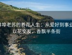 蚌埠老苏的养花人生：从爱好到事业，以花交友，香飘半条街
