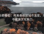 合肥罍街：用美食感知城市温度，探寻徽派文化魅力