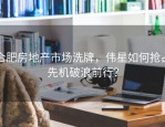 合肥房地产市场洗牌，伟星如何抢占先机破浪前行？