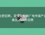 合肥招聘，国企，安徽广电传媒产业集团2024年招聘