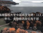 海南医科大学中层岗位竞聘：113 人参与，多举措选拔任用干部