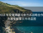 2018 年安徽潮膳与食力派战略合作，共展安徽餐饮市场蓝图