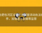 合肥包河区设置 7 处城管流动执法岗亭，加强渣土运输等监管