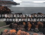 关于蜀山区某国企及下属公司2025年招聘资格复审递补结果及面试通知
