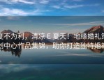 夏不为利，清凉 E 夏天！地缘婚礼策划中心作品集锦，助你打造独特婚礼