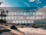 第 910 医院举办肝病诊疗新进展与全程健康管理学习班，共话肝病诊疗与健康管理新篇章