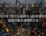 2023年7月27日郑州市人社局领导莅临浩创集团调研研讨会