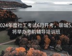2024年度社工考试6月开考，聊城5月将举办考前辅导培训班
