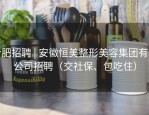 合肥招聘 | 安徽恒美整形美容集团有限公司招聘（交社保、包吃住）