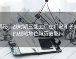 揭秘二战时期三菱工厂在广岛和长崎的战略地位与历史影响