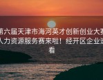 第六届天津市海河英才创新创业大赛人力资源服务赛来啦！经开区企业速看
