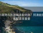 行政岗与执法岗该如何选？捋清前景适配点很重要