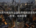 太原市推出失业保险费稳岗返还免申即享，成效显著