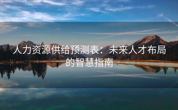 人力资源供给预测表:未来人才布局的智慧指南 人力资源供给预测表:未来人才布局的智慧指南