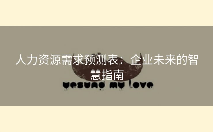 人力资源需求预测表:企业未来的智慧指南 人力资源需求预测表:企业未来的智慧指南